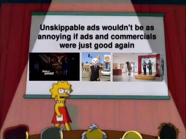 This meme leverages the popular 'Lisa Simpson Giving a Presentation' template from *The Simpsons* to express a relatable frustration with modern unskippable online ads. The main text on the projection screen states: 'Unskippable ads wouldn't be as annoying if ads and commercials were just good again'. Below this text, three stills from iconic, well-regarded classic commercials are displayed: 1) A frame from the eerie, story-driven 'State of unrest' ad, 2) The Burger King Subservient Chicken (King mascot) commercial, known for its interactive, viral appeal, and 3) The absurd, humorous Old Spice 'The Man Your Man Could Smell Like' ad. The joke relies on nostalgia for creative, entertaining vintage commercials, contrasting them with the often generic, repetitive unskippable ads on modern streaming and social media. Lisa's earnest, serious expression from the original *Simpsons* scene amplifies the earnest frustration of the point being made, suggesting that enjoyable ads wouldn't elicit the same annoyance as current low-effort ones.