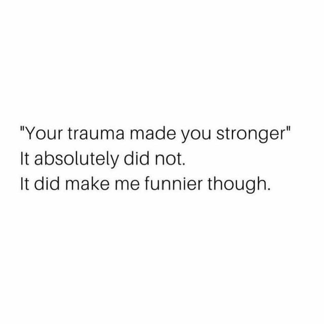 This is a text-only meme set against a plain solid white background. It features three lines of text: the first line quotes the common pervasive toxic positivity saying "Your trauma made you stronger", the second line directly refutes that claim with the blunt statement "It absolutely did not.", and the third line adds a lighthearted, relatable humorous twist by noting "It did make me funnier though.". The joke subverts the common unhelpful narrative that all hardship inherently builds personal strength, instead highlighting the common relatable experience of developing a dark or coping sense of humor as a response to negative life experiences.