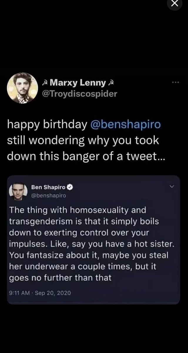 This image is a screenshot of a sarcastic Twitter/X post from user @Troydiscospider, wishing conservative commentator Ben Shapiro a happy birthday while referencing an infamous deleted tweet Shapiro posted on September 20, 2020. Shapiro's deleted tweet drew widespread backlash for making an absurd, offensive false equivalence: it claims that being gay or transgender is equivalent to having incestuous urges towards one's sister and stealing her underwear, framing both as impulses that should be controlled. The meme uses sarcasm by referring to the widely panned terrible take as a 'banger', mocking Shapiro for the ridiculous take he tried to remove from the platform.