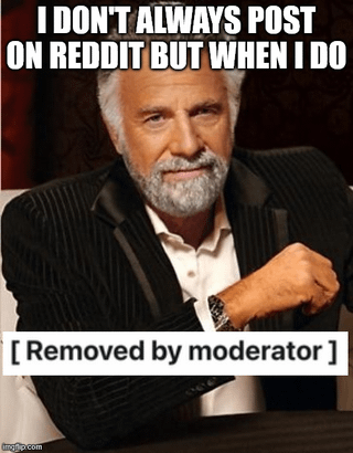 This is an image macro meme using the widely popular 'The Most Interesting Man in the World' template. It jokes about the common frustrating experience for Reddit users: when they take time to create and share a post on the platform, it is often arbitrarily removed by subreddit moderators without clear explanation. The top text sets up an expectation of an interesting fact about the character's Reddit activity, while the bottom punchline replaces the expected payoff with the standard Reddit post removal notification, creating a relatable humorous effect for frequent Reddit users.
