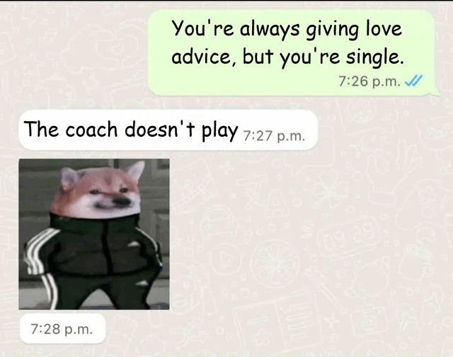 This is a screenshot of a WhatsApp text conversation. The first message, sent at 7:26 PM with double blue check marks, reads 'You're always giving love advice, but you're single.' The recipient replies at 7:27 PM with 'The coach doesn't play', then follows up at 7:28 PM with a meme of a smug Shiba Inu (Doge) wearing a black Adidas tracksuit with white stripes, standing with its hands in its jacket pockets. The joke is a clever, humorous retort that frames the single person giving relationship advice as a sports coach: coaches do not need to play the sport themselves to have the expertise to advise players, just as someone does not need to be in a relationship to give good love advice.