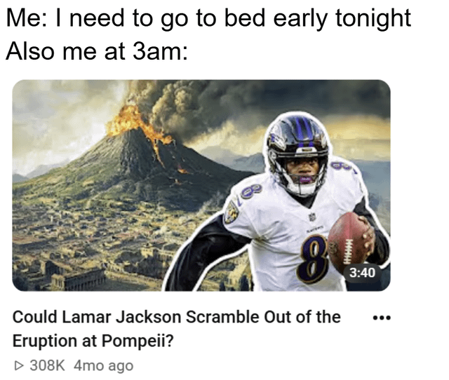 This is a relatable humor meme following the common two-part 'planned behavior vs late night behavior' format. The top text reads 'Me: I need to go to bed early tonight', followed by 'Also me at 3am:' paired with a mocked-up absurd YouTube video thumbnail and title. The thumbnail shows NFL player Lamar Jackson, known for his elite scrambling/running ability in his Baltimore Ravens uniform holding a football, edited over a background of Mount Vesuvius erupting above the ancient city of Pompeii. The video title asks 'Could Lamar Jackson Scramble Out of the Eruption at Pompeii?'. The meme jokes about the common experience of staying up far later than planned to engage with completely useless, random, absurd hypothetical content instead of sleeping.