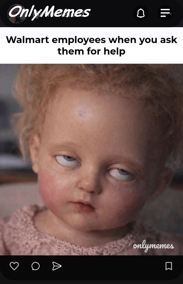 This meme from the OnlyMemes account features an uncanny, doll-like young child with rolled-back eyes, flushed cheeks, and a vacant, unresponsive expression. The top text overlay reads 'Walmart employees when you ask them for help', which humorously exaggerates the common stereotype that Walmart employees often appear uninterested, overwhelmed, or unwilling to assist customers when approached for help. The visual joke leverages the child's unsettling, annoyed-looking facial expression to mirror the perceived attitude of some retail staff, using the uncanny visual to amplify the comedic effect of the relatable workplace stereotype.