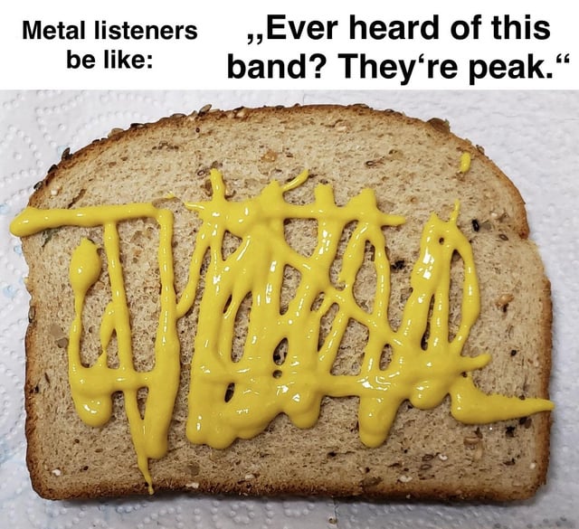 A meme featuring a slice of whole grain bread with irregularly drizzled yellow mustard, resembling an unreadable or nonsensical word. Above the toast, text reads: 'Metal listeners be like: "Ever heard of this band? They're peak."' The humor satirizes metal music fans who often recommend obscure bands with indecipherable or overly complex names, represented by the messy mustard (portrayed as the 'band name') that is difficult to read or interpret.