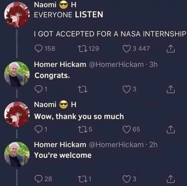 This image is a screenshot of a Twitter (now X) thread featuring a wholesome interaction. User Naomi 😎 H opens with the urgent line "EVERYONE LISTEN" before announcing their exciting news: "I GOT ACCEPTED FOR A NASA INTERNSHIP". The post gains significant engagement, with 158 comments, 129 retweets, and 3447 likes. The standout moment is when Homer Hickam—renowned author of *Rocket Boys* (a memoir about his journey to becoming a NASA engineer, adapted into the film *October Sky*)—replies with a simple, genuine "Congrats.". Naomi responds enthusiastically with "Wow, thank you so much", and Hickam follows up with "You're welcome". This interaction feels particularly meaningful because Hickam's personal story and career are deeply tied to NASA, making his recognition a special milestone for an aspiring space industry intern.
