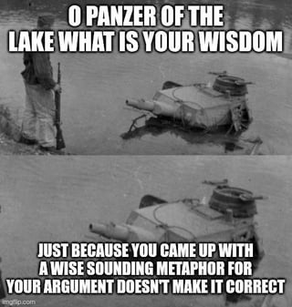 This is a two-panel black and white sarcastic meme. The top panel depicts a WWII soldier holding a rifle standing on the shore of a lake, looking at a German Panzer tank that is partially submerged in the water, with text above parodying the common 'wise mythical entity of the lake' meme trope. The bottom panel is a closeup shot of the sunken tank, with text below delivering the punchline pointing out that well-phrased, seemingly wise metaphors do not make invalid arguments correct. The joke uses the failed, sunken tank as the supposedly wise entity to mock people who rely on overly poetic framing to defend factually wrong positions.
