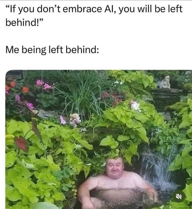 This meme consists of two text lines at the top followed by a photograph. The first text line quotes a common tech industry talking point: “If you don’t embrace AI, you will be left behind!”. The second line reads "Me being left behind:", introducing the photo below. The photo shows a middle-aged shirtless man sitting half-submerged in a shallow, natural creek surrounded by dense, lush green foliage, colorful flowers, and a small decorative waterfall feature. He looks completely content, unbothered, and relaxed, holding a drink next to him. The joke lies in the subversion of the expected negative connotation of being "left behind": the poster is perfectly happy living a low-stress, peaceful life away from the pressure to constantly adopt new AI technology.