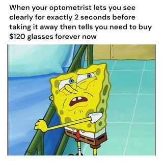 This meme uses a screenshot of an exasperated SpongeBob SquarePants to illustrate a relatable adult experience. The text at the top describes the common frustration of visiting an optometrist: they let you experience perfect vision for a couple of seconds using test lenses, then take the lenses away and inform you that you now need to permanently purchase $120 glasses, forcing you to commit to an unexpected expensive purchase as an adult. The annoyed expression on SpongeBob's face perfectly captures the irritation and disbelief people feel when receiving this news.