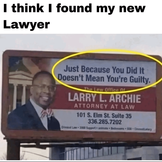 A meme featuring a photograph of a billboard advertisement for Larry L. Archie, an attorney at law. The top of the meme contains the text 'I think I found my new Lawyer' in bold black letters. Below this, the billboard displays a smiling photograph of Larry L. Archie, along with his law office details: 'The Law Office Of LARRY L. ARCHIE ATTORNEY AT LAW', address '101 S. Elm St. Suite 35', phone number '336.285.7202', and areas of practice including 'Criminal Law', 'DUI Support', etc. A yellow circle prominently highlights the slogan on the billboard: 'Just Because You Did It Doesn't Mean You're Guilty.' The humor stems from the sarcastic implication that the attorney specializes in defending clients who may have committed an act but can still avoid legal guilt, prompting the meme creator to joke about selecting this lawyer.