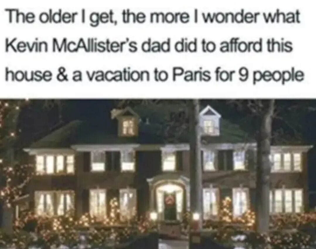 A meme consisting of a text overlay and a nighttime photograph of the iconic McAllister house from the movie 'Home Alone'. The text humorously questions the financial means of Kevin McAllister's father, wondering how he could afford both the large, well-decorated house and a vacation to Paris for nine people, a observation often made by viewers as they grow older and more aware of financial realities.