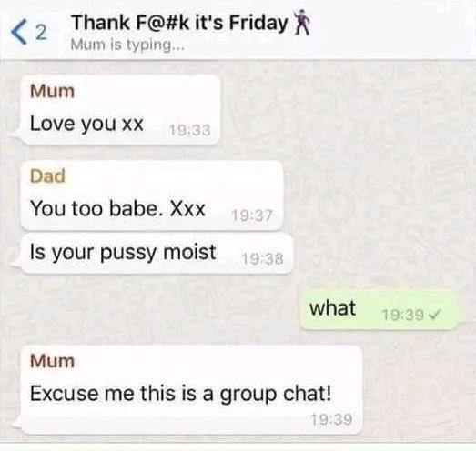 This is a screenshot of an iMessage family group chat titled "Thank F@#k it's Friday". The sequence starts with Mum sending an affectionate message "Love you xx" at 19:33. Dad replies "You too babe. Xxx" at 19:37, then mistakenly sends a sexually explicit private message meant only for his wife, "Is your pussy moist", to the entire group at 19:38. The child who captured the screenshot replies with a shocked "what" at 19:39, before Mum immediately calls out Dad's mistake, stating "Excuse me this is a group chat!". The humor comes from the extreme, relatable awkwardness of a parent accidentally sharing a private, explicit message in a family group chat with their child present.