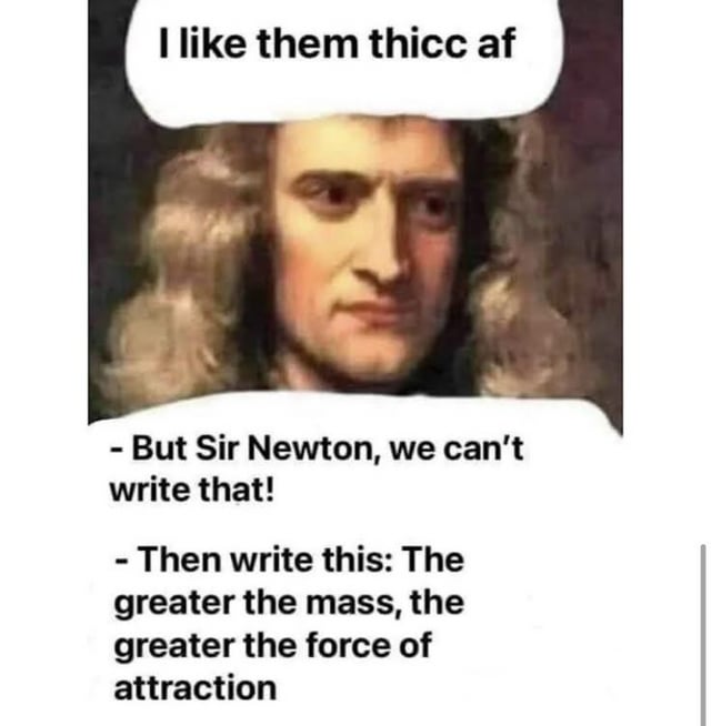 The meme features a historical portrait of Sir Isaac Newton with a speech bubble containing the slang phrase 'I like them thicc af'. Below the portrait, a dialogue follows: '- But Sir Newton, we can't write that! - Then write this: The greater the mass, the greater the force of attraction'. This humorously connects the modern slang 'thicc' (referring to a curvy or large body type, implying significant mass) to Newton's law of universal gravitation, which states that gravitational force increases with mass. The joke lies in the fictional scenario of Newton originally using informal language before substituting it with the scientific principle.