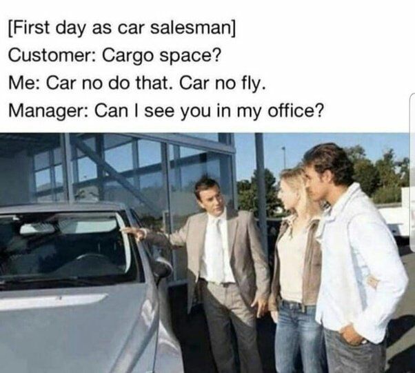 This comedic meme depicts a relatable scenario of a new car salesman making an absurd mistake on his first day of work. The text at the top sets up the scene: a customer asks the salesman about the car's cargo space, and the salesman misinterprets the word 'cargo' as the phrase 'car go', so he replies that the car cannot fly, mistakenly thinking the customer is asking if the car can travel to outer space. The final line of text shows the manager asking the salesman to come to his office, implying the salesman will be reprimanded for his foolish error. The photograph below the text shows a car salesman in a suit pointing at a silver car while speaking to a male and female customer, which matches the scenario described in the text. The core humor comes from the homophone pun between 'cargo' (referring to storage space in a vehicle) and the phrase 'car go'.