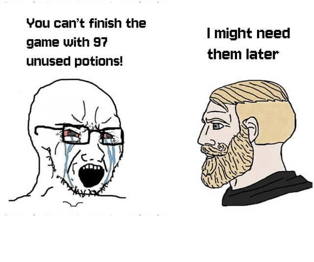 This is a two-panel meme using the popular soyjak vs Nordic Chad template. The left panel features an angry, crying soyjak character with glasses, red bloodshot eyes, and tears streaming down his face, yelling the text above him: 'You can't finish the game with 97 unused potions!'. The right panel features a calm, stoic blonde bearded Chad character responding with the text above him: 'I might need them later'. The joke references the extremely relatable common gamer behavior of hoarding healing consumables like potions throughout an entire playthrough, refusing to use them even when needed, out of irrational fear that they will be required for a harder final boss later, often ending the game with dozens of unused items.
