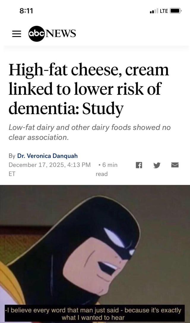 This meme is a two-part collage. The upper section is a screenshot of an ABC News article headlined that a study found high-fat cheese and cream are linked to lower dementia risk, while low-fat dairy products have no clear association with dementia risk, dated December 17, 2025. The lower section is a screenshot of the animated Batman character from *Batman: The Animated Series*, wearing his cowl and smirking smugly, paired with the caption: "I believe every word that man just said - because it's exactly what I wanted to hear". The joke satirizes the common human confirmation bias of uncritically accepting scientific conclusions that align with personal preferences, specifically the desire to enjoy high-fat dairy without guilt.