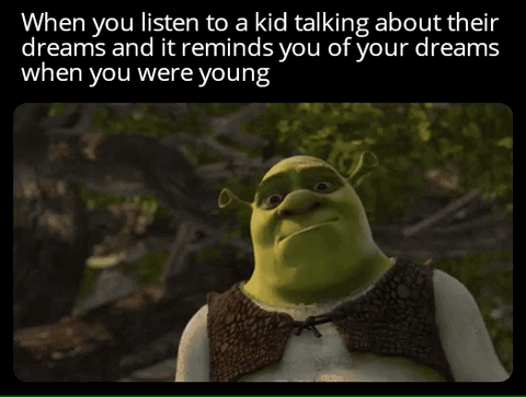 This meme pairs a relatable text caption at the top with a screenshot of the animated character Shrek. The top text reads 'When you listen to a kid talking about their dreams and it reminds you of your dreams when you were young'. Shrek is shown looking upward with a solemn, wistful, slightly sad expression, perfectly capturing the relatable feeling of nostalgia and quiet disappointment many adults experience when reminded of their unfulfilled childhood aspirations after hearing a child speak about their unjaded dreams.