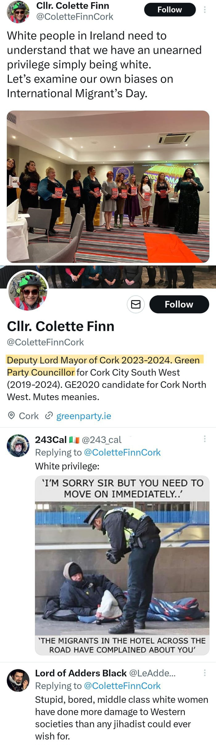 A compilation of Twitter/X posts featuring Cllr. Colette Finn, Deputy Lord Mayor of Cork (2023-2024) and Green Party Councillor. The top post shows Finn stating, 'White people in Ireland need to understand that we have an unearned privilege simply being white. Let's examine our own biases on International Migrants Day,' accompanied by a photo of her standing with a group holding signs. Below is her profile detailing her political roles. Replies include a critical comment from '243Cal' with an image of a police officer telling a person on the ground, 'I'M SORRY SIR BUT YOU NEED TO MOVE IMMEDIATELY. THE MIGRANTS IN THE HOTEL ACROSS THE ROAD HAVE COMPLAINED ABOUT YOU,' and another from 'Lord of Adders Black' claiming, 'Stupid, bored, middle class white women have done more damage to Western societies than any jihadist could ever wish for.' The meme appears to critique perceived hypocrisy in Finn's stance on white privilege and migration.
