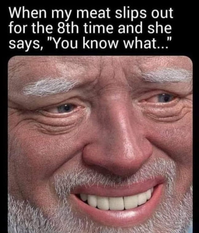 A meme featuring a close-up image of an older man with white facial hair smiling widely. The text at the top reads: "When my meat slips out for the 8th time and she says, 'You know what...'" The meme uses a double entendre where "meat slips out" implies a sexual innuendo, creating a humorous situation where the man reacts to his partner's potential frustration.