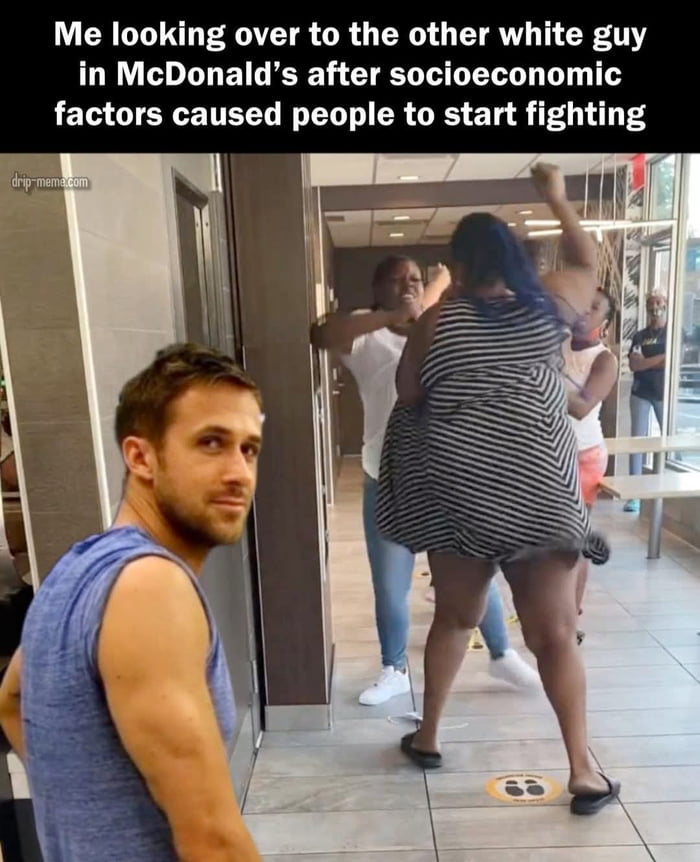 This is an edited reaction meme that combines a viral photograph of a physical fight between multiple women inside a McDonald's restaurant with the popular Ryan Gosling looking over his shoulder reaction image. The meme text jokes about the poster (a white person) looking over to share an awkward, knowing look with the only other white person present after a fight that is framed as being caused by underlying socioeconomic factors. The humor comes from the awkward shared outsider perspective on a chaotic public conflict, paired with the deadpan acknowledgement of systemic root causes for public violence.