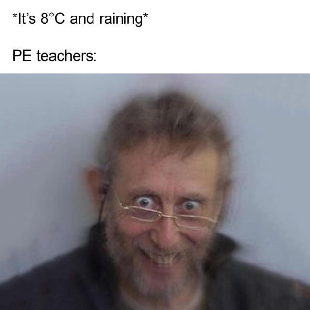 The meme is a single-panel reaction format. It opens with text setting the scene: *It's 8°C and raining*, a cold, unpleasant weather condition that most people avoid being outside in. The next line labels the subject of the joke as PE teachers, followed by a well-known reaction photo of Michael Rosen making an exaggerated, wide-eyed, maniacally excited grin. The humor comes from the widely shared, relatable stereotype that physical education teachers are unusually hardy, unbothered by bad weather, and eager to hold outdoor PE classes even in conditions that all other students and staff find far too uncomfortable to spend time outside in.