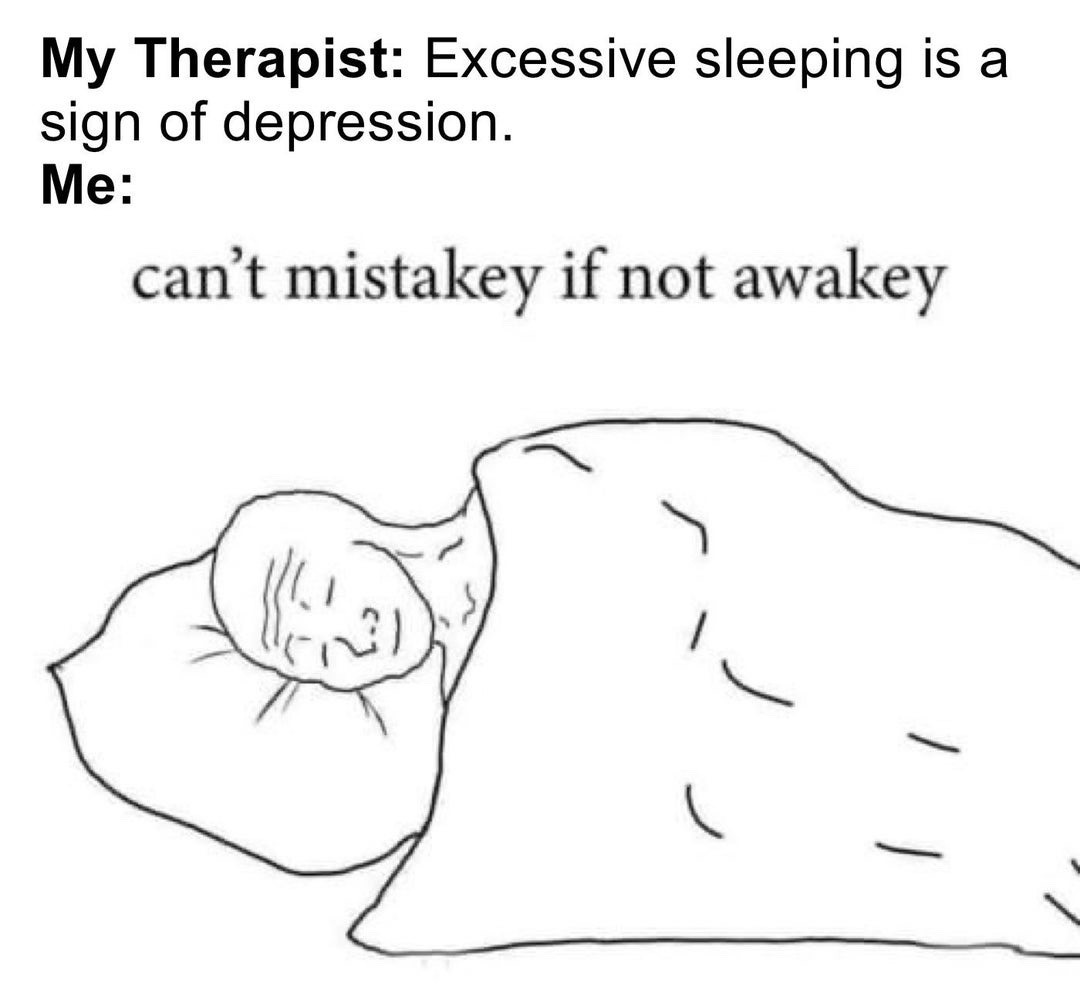 This is a single-panel line art meme. At the top, text sets up the joke: first a line attributed to a therapist reads 'Excessive sleeping is a sign of depression.', followed by 'Me:' and the punchline 'can't mistakey if not awakey', using cutesy, deliberately misspelled words with added -ey suffixes for a playful tone. Below the text is a simple black-and-white drawing of a person lying peacefully asleep in bed, covered by a blanket and resting their head on a pillow. The joke is a self-deprecating, relatable bit of humor where the speaker playfully dismisses the therapist's valid concern about their excessive sleeping, framing their choice to sleep constantly as a way to avoid making mistakes or dealing with problems while awake.