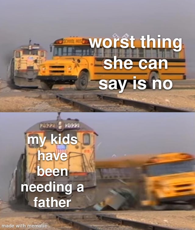 A two-panel meme. The top panel shows a yellow school bus stopped on train tracks with the text 'worst thing she can say is no,' setting up a common dating advice trope. The bottom panel depicts a train colliding with the school bus, accompanied by the text 'my kids have been needing a father,' subverting expectations by presenting a far more intense and unexpected response than the initial 'no.' The humor arises from the exaggerated escalation of the 'worst case scenario' in a dating context.