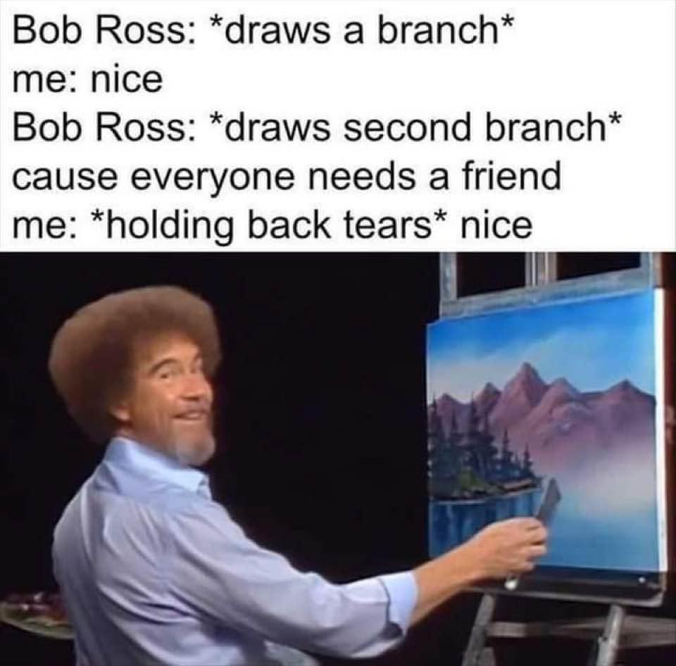 This is a popular wholesome image macro meme featuring iconic painter Bob Ross from his television show *The Joy of Painting*. The top text describes an imagined interaction between the viewer and Bob Ross: when Bob draws the first tree branch, the viewer approves with 'nice'; when Bob draws a second branch, saying 'cause everyone needs a friend' in his signature gentle, caring tone, the viewer is touched to the point of holding back tears while still responding with 'nice'. The image below shows Bob Ross mid-painting of a mountain landscape, matching the context of the text. The meme celebrates Bob Ross's well-known kind, comforting personality that deeply resonates with audiences.