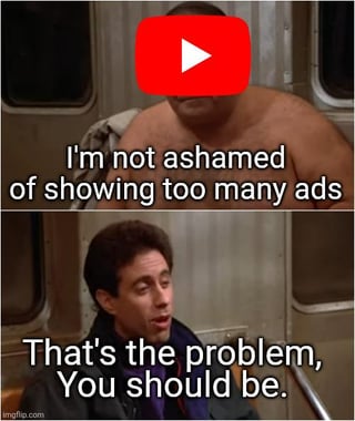 A two-panel meme criticizing YouTube's excessive advertising. The top panel shows a shirtless person with a large red YouTube play button logo over their face, accompanied by the text 'I'm not ashamed of showing too many ads.' The bottom panel features a seated person with a disapproving expression, responding with 'That's the problem, You should be.' The scene is derived from the TV show 'Seinfeld,' with edited text and logo to comment on YouTube's ad practices.