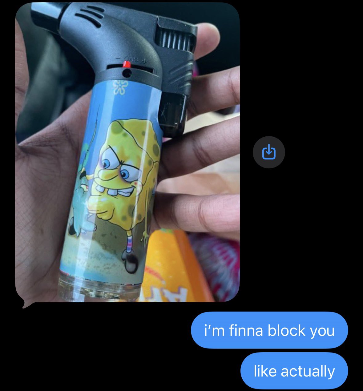 This is a chat screenshot meme. The upper portion of the image shows a close-up of a person's hand holding a butane torch lighter that is printed with a graphic of an angry, menacing SpongeBob SquarePants character. Below the lighter image are two blue iMessage-style text bubbles that read 'i'm finna block you' and 'like actually'. The humor comes from the juxtaposition of the aggressively designed SpongeBob torch (implying a violent threat) paired with the comparatively minor, frustrated threat of blocking the recipient, creating an over-the-top, funny expression of annoyance at someone.