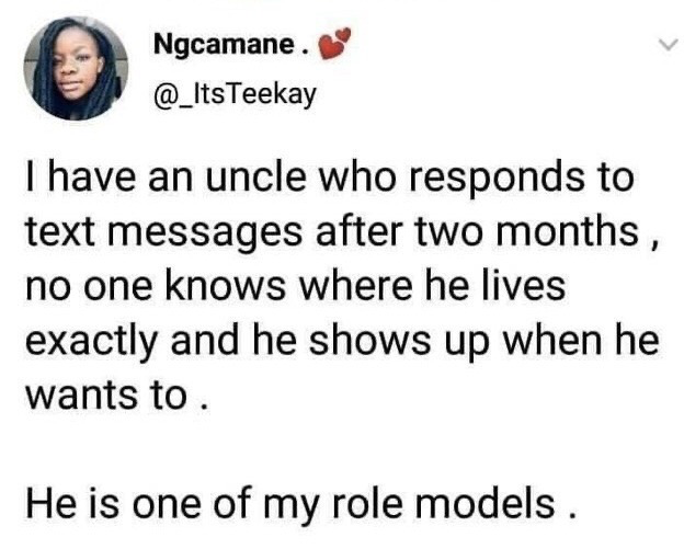 This is a screenshot of a public tweet posted on the X (formerly Twitter) platform from user @_ItsTeekay, whose display name is Ngcamane. The post describes the user's eccentric uncle, who takes two full months to reply to text messages, has no fixed known address among family members, and only makes appearances at his own discretion. The punchline is that the poster explicitly states this uncle is one of their role models, which resonates with audiences who relate to the desire for a low-pressure, independent lifestyle free from the expectation of immediate digital communication responses.