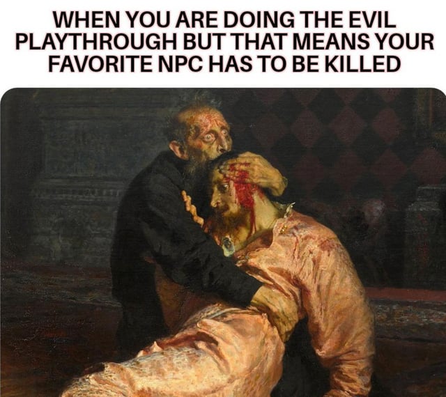 This is a relatable gaming meme that uses the classic dramatic painting *Ivan the Terrible and His Son Ivan* by Ilya Repin as its base. The painting depicts a horrified, guilt-stricken Tsar Ivan holding his fatally wounded son after attacking him in a rage. A text overlay at the top of the meme reads: "WHEN YOU ARE DOING THE EVIL PLAYTHROUGH BUT THAT MEANS YOUR FAVORITE NPC HAS TO BE KILLED". The meme humorously equates the extreme sorrow and guilt in the painting to the common gamer experience of feeling reluctant to harm a beloved non-player character when playing a morally dark, evil-aligned route in a video game.