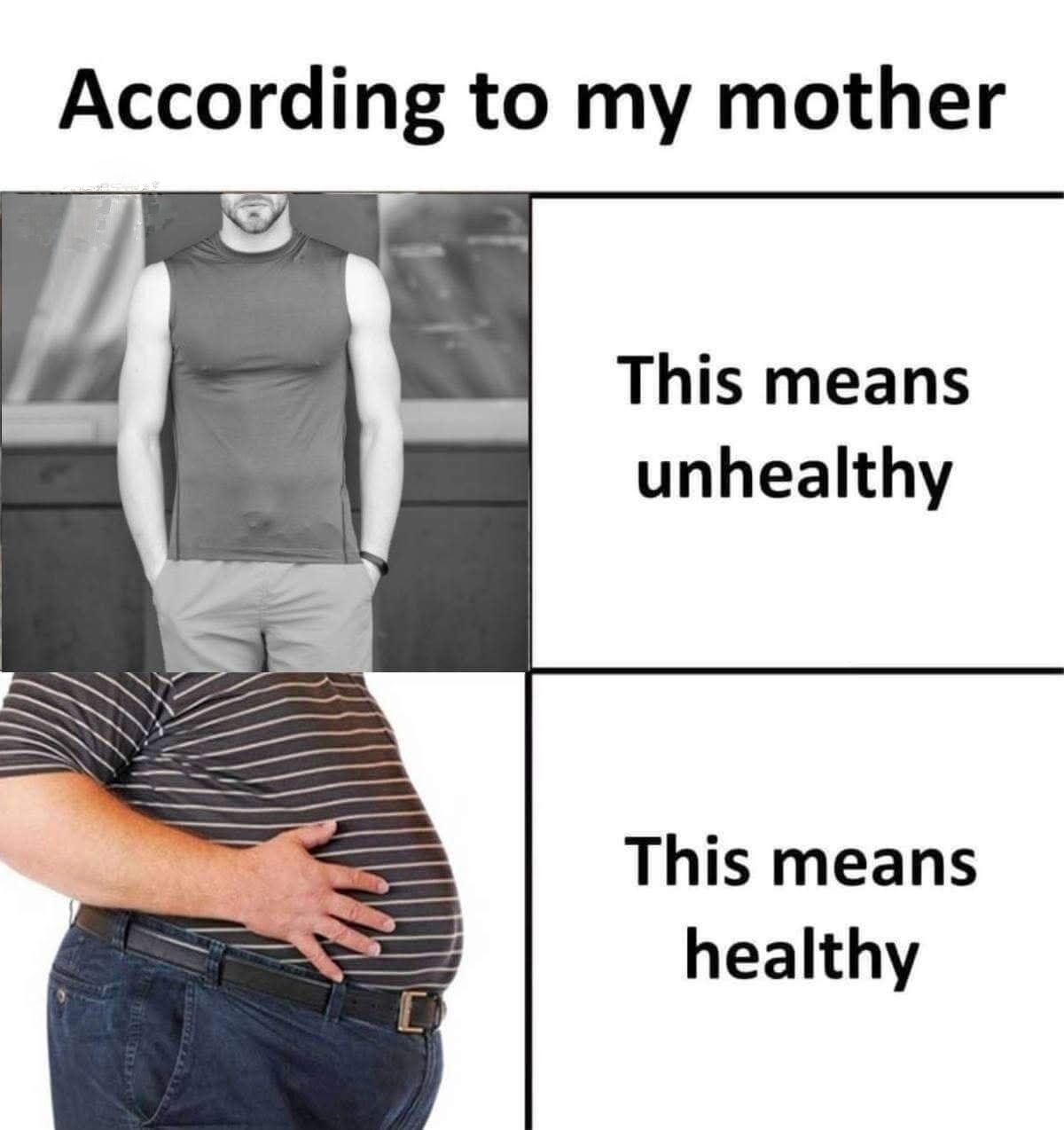 This meme uses a 2x2 comparative grid format. At the very top, the text reads "According to my mother". The top left panel shows a lean, muscular man in a sleeveless shirt standing with his hands in his pockets, paired with text to the right that states "This means unhealthy". The bottom left panel shows a man with a large protruding belly resting one hand on his stomach, paired with text to the right that states "This means healthy". The meme jokes about the common, counterintuitive perception many mothers hold that being slim and muscular is a sign of poor health, while having a larger, fuller body is a sign of being well-nourished and healthy.