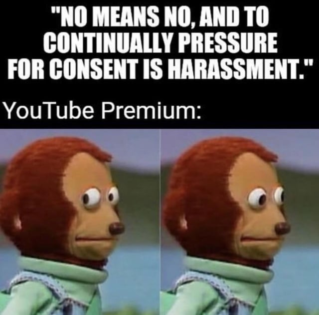 This two-panel relatable meme jokes about YouTube's persistent, annoying promotion of YouTube Premium to users who have already repeatedly declined the subscription. The top text lays out the widely accepted principle "NO MEANS NO, AND TO CONTINUALLY PRESSURE FOR CONSENT IS HARASSMENT", then attributes this unwanted behavior to YouTube Premium. It uses the awkward staring puppet meme template, where the puppet just stares blankly off to the side, implying YouTube Premium completely ignores this principle and continues harassing users with constant pop-up subscription offers even after they have already said no multiple times.