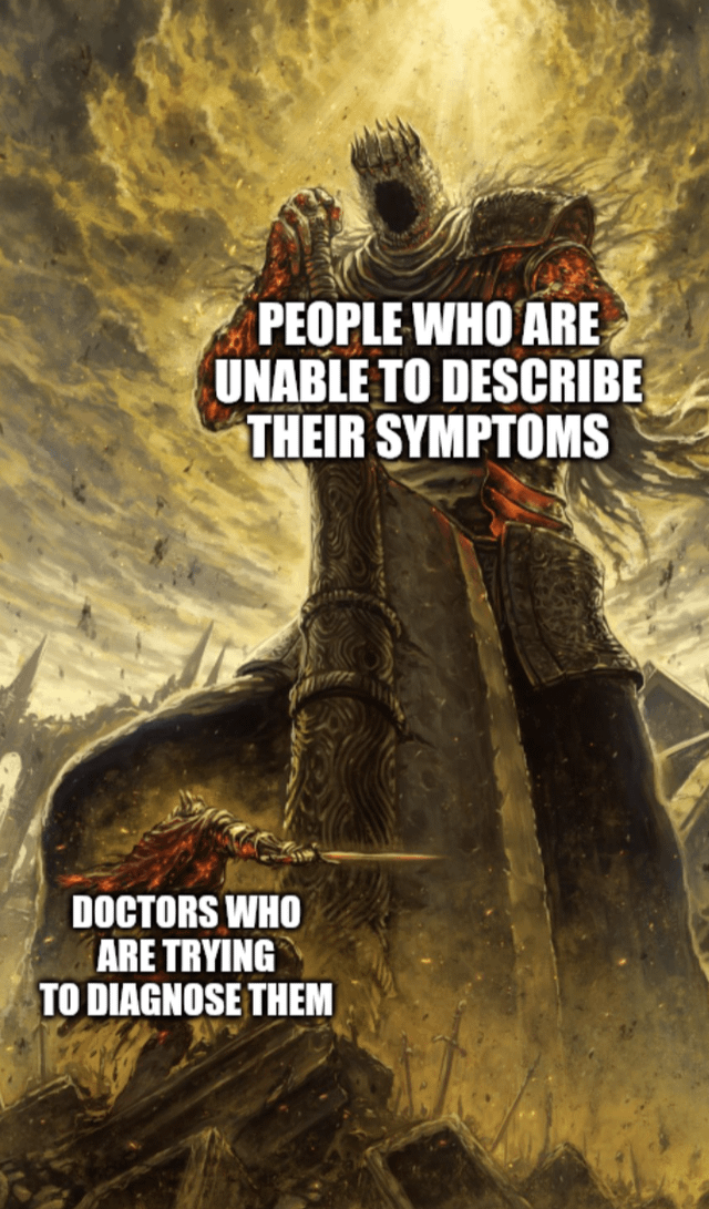 This meme uses famous boss artwork from the notoriously difficult video game Dark Souls 3 to create a relatable medical joke. The huge, overwhelming screaming boss is labeled 'People who are unable to describe their symptoms', while the tiny player character attacking the giant boss is labeled 'Doctors who are trying to diagnose them'. The joke compares the difficulty doctors face diagnosing patients who can't explain their symptoms to fighting an overwhelmingly difficult boss in a famously hard soulslike video game.