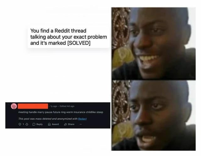 A two-panel meme featuring a relatable online experience. The top panel contains text: 'You find a Reddit thread talking about your exact problem and it's marked [SOLVED]' above a reaction image of a real person smiling broadly, expressing hope and relief. The bottom panel shows a screenshot of a Reddit comment section with a jumbled username ('meeting handle marry pause future ring worm insurance childlike-step') and a message: 'This post was mass deleted and anonymized with Redact,' highlighting the letdown of finding a promising solution only to discover the content has been removed. The humor stems from the contrast between initial excitement and the anticlimactic deletion, resonating with anyone who has sought online help.