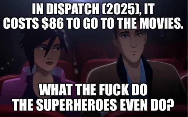 This is an edited screenshot meme featuring two animated characters from the 2025 film *Dispatch* sitting side by side in a movie theater. Bold white overlaid text at the top states 'IN DISPATCH [2025], IT COSTS $86 TO GO TO THE MOVIES.', while text at the bottom, framed as a line spoken by the female character, reads 'WHAT THE FUCK DO THE SUPERHEROES EVEN DO?'. The joke plays on relatable public frustration with rising real-world entertainment and consumer costs, subverting traditional superhero power fantasy tropes by pointing out that superheroes, who are typically depicted solving large-scale fictional crises, do nothing to address the mundane, financially draining everyday problems that affect ordinary people, such as exorbitantly priced movie tickets.