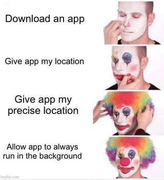 This is a 4-panel sequential meme based on the popular 'clown applying makeup' format. Each left side of the panel lists a step of granting increasingly intrusive permissions to a newly downloaded mobile application, while the right side shows a person progressively applying full clown makeup. The permission steps are: 1) Download an app, 2) Give app my location, 3) Give app my precise location, 4) Allow app to always run in the background. By the final panel, the person is fully transformed into a clown, sarcastically implying that users are acting like fools for agreeing to these overreaching, unnecessary app permission requests.