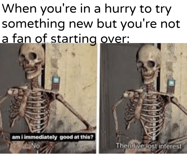 A two-panel meme featuring a skeleton. The top text reads, 'When you're in a hurry to try something new but you're not a fan of starting over:'. In the left panel, the skeleton asks, 'am i immediately good at this?' with a implied 'No' response (indicated by context). In the right panel, the skeleton follows up with, 'Then I've lost interest'. The meme humorously depicts the relatable feeling of losing motivation when not instantly proficient at a new task.