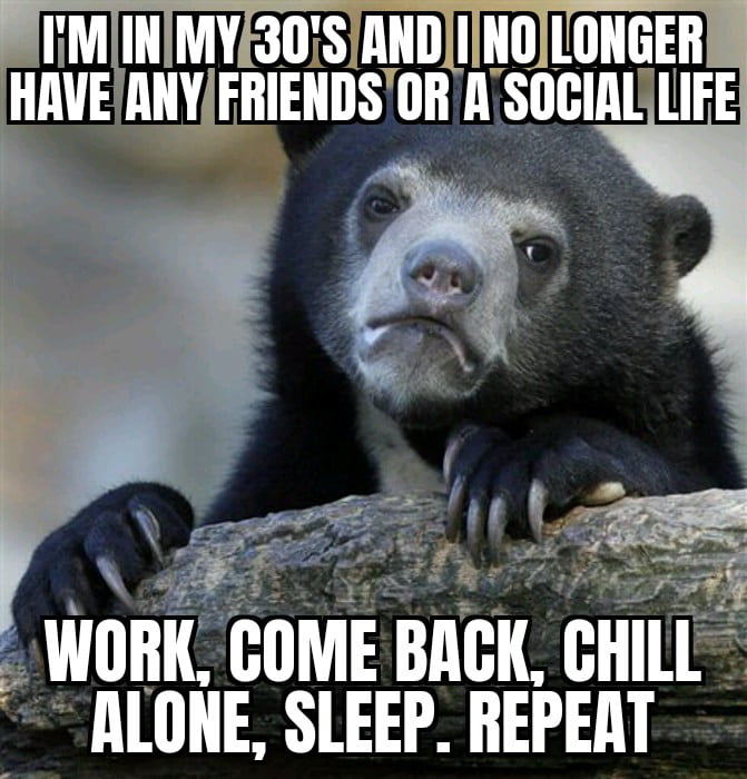 A meme featuring a close-up photograph of a black bear with a sad, contemplative expression, leaning on a rough log with its paws resting on the wood. Overlaid in bold white uppercase text at the top: 'I'M IN MY 30'S AND I NO LONGER HAVE ANY FRIENDS OR A SOCIAL LIFE' and at the bottom: 'WORK, COME BACK, CHILL ALONE, SLEEP. REPEAT'. The bear's downcast eyes and slumped posture complement the text, conveying a relatable sense of loneliness and monotonous routine often associated with adulthood.
