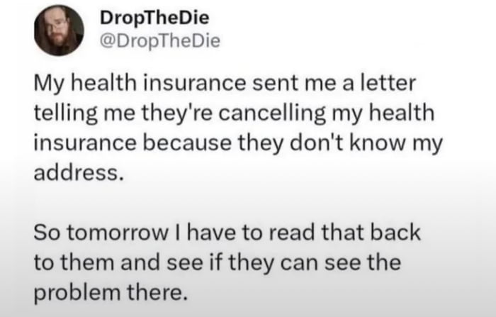 The image is a screenshot of a Twitter/X post by user @DropTheDie. The tweet humorously highlights an irony: the user received a letter from their health insurance company stating they are canceling the insurance because they don't know the user's address. The user plans to point out the contradiction by reading the letter back to the insurance company, emphasizing the absurdity of receiving a letter about an unknown address.