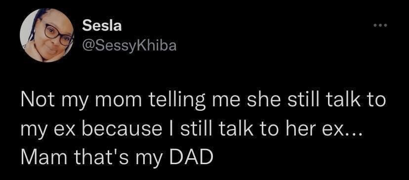 This image is a screenshot of a public post from the X (formerly Twitter) platform. In the top left corner, there is a circular profile photo of the poster: a Black woman wearing glasses, smiling while resting her chin on her hand, next to her display name 'Sesla' and user handle '@SessyKhiba'. The main text of the post reads: 'Not my mom telling me she still talk to my ex because I still talk to her ex... Mam that's my DAD'. The humor comes from the mother's absurd false equivalence: she defends staying in contact with her child's former romantic partner by claiming the child does the same with her own ex, unaware or ignoring that her ex-partner the child talks to is the child's biological father, an expected normal family connection rather than an unusual continued link to a former romantic partner.