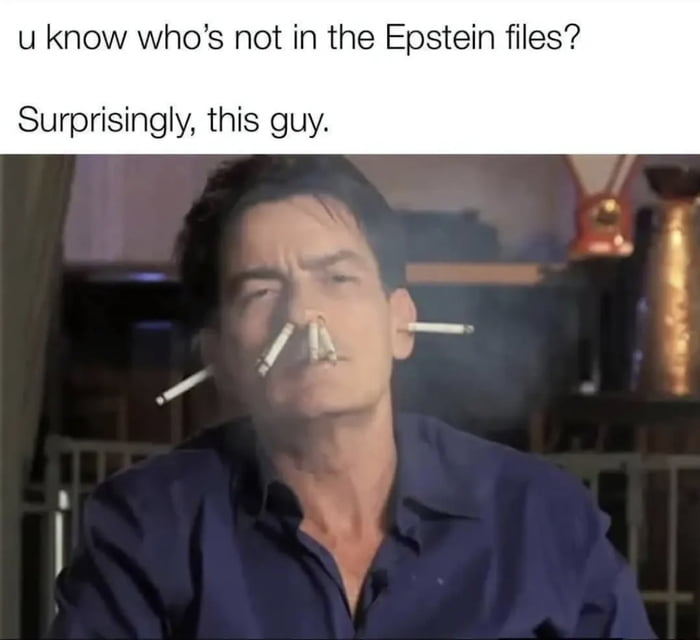 This is a dark humor topical meme. The top of the image features two lines of text: the first asks 'u know who's not in the Epstein files?', the second states 'Surprisingly, this guy.' Below the text is a well-known viral photo of actor Charlie Sheen, who has multiple cigarettes stuffed in his nose, mouth, and sticking out near his ears, with a relaxed, unbothered half-lidded expression. The joke relies on two widely recognized public facts: first, Charlie Sheen has a very public reputation for an extremely hedonistic, party-heavy, reckless lifestyle; second, the unsealed Jeffrey Epstein court files contained names of many high-profile public figures associated with Epstein's underage sex trafficking ring. The punchline is that given Sheen's well-documented history, most people would expect him to appear on the Epstein associates list, making his absence a surprising, humorous reveal.