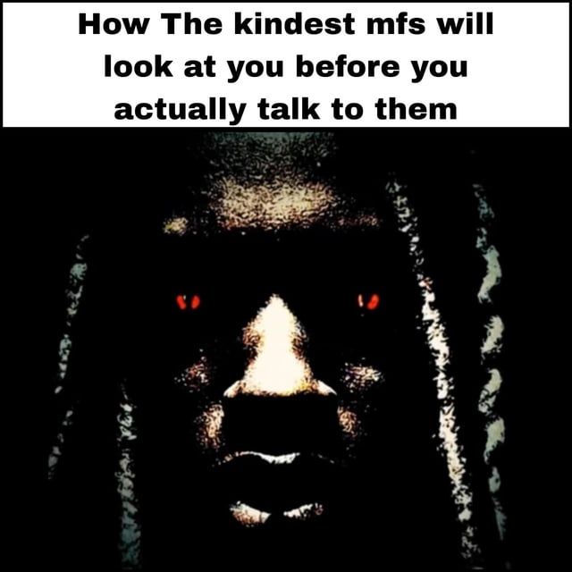 This meme humorously highlights the relatable experience of encountering people who are extremely kind, but have an intimidating, unapproachable resting facial expression. The top text reads **How The kindest mfs will look at you before you actually talk to them**, paired with a dark, high-contrast image of a person with glowing red eyes and a stern, shadowed face. The core joke is the stark contrast between the person's true warm, kind nature and their intimidating outward appearance prior to interaction, resonating with anyone who has been judged for their resting face or has misjudged someone else for theirs.