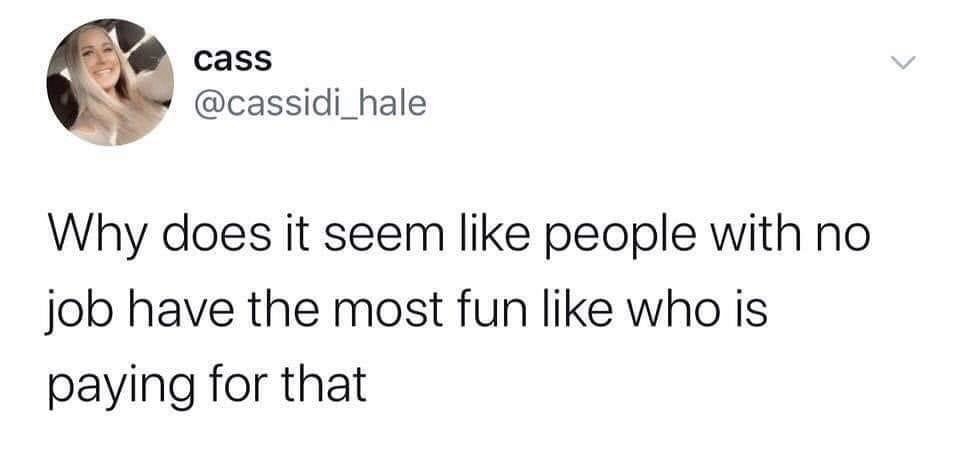This image is a screenshot of a public post from X (formerly Twitter). At the top left is the profile picture of the poster, a smiling blonde woman, with her display name 'cass' and username '@cassidi_hale' next to it. The main text of the post reads 'Why does it seem like people with no job have the most fun like who is paying for that', voicing a common relatable confusion from employed people wondering how unemployed individuals are able to afford leisure and fun activities.