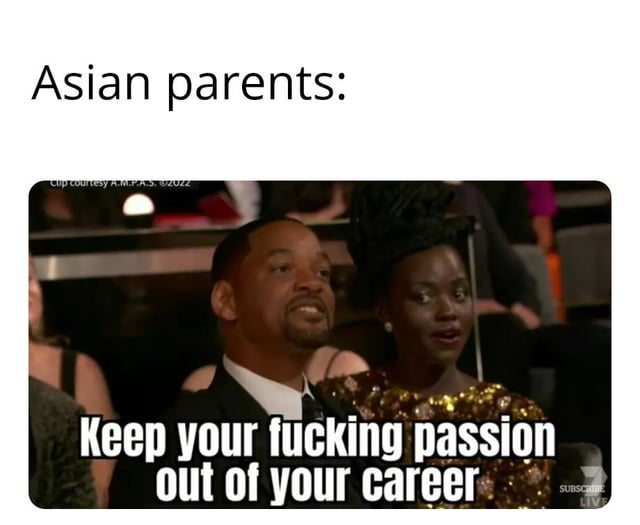This is a single-panel reaction meme. The top text introduces the subject as "Asian parents:". Below this, a viral still photograph from the 2022 Academy Awards shows Will Smith and Lupita Nyong'o seated in the audience, both wearing serious, unamused, stern expressions. Bold white all-caps text is overlaid on the bottom of the photograph, reading "Keep your fucking passion out of your career". The meme pokes fun at the widespread cultural stereotype that Asian parents often pressure their children to choose stable, high-paying practical careers rather than pursuing careers aligned with their personal passions, framing this advice as harsh and uncompromising.