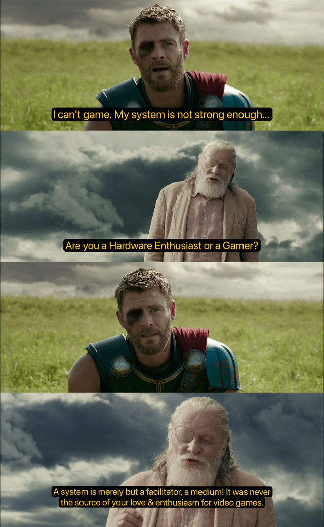 A four-panel meme using screenshots from the movie 'Thor: Ragnarok'. The top panel shows Thor kneeling in a grassy field with the text 'I can't game. My system is not strong enough...' expressing frustration about gaming hardware. The second panel features Odin against a cloudy sky asking 'Are you a Hardware Enthusiast or a Gamer?'. The third panel returns to Thor, now looking contemplative. The bottom panel has Odin gesturing, stating 'A system is merely but a facilitator, a medium! It was never the source of your love & enthusiasm for video games.' The meme recontextualizes movie scenes to humorously contrast focusing on gaming hardware versus passion for gaming itself.