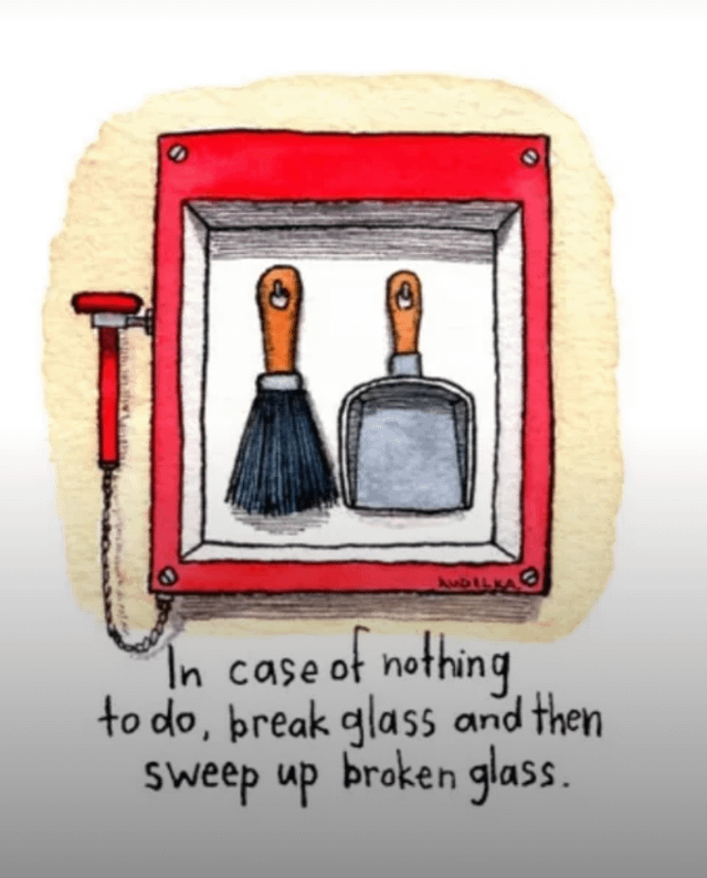 This is a hand-drawn single-panel cartoon meme. It depicts a red wall-mounted emergency break-glass case, the type typically used for fire alarms or emergency safety equipment. Inside the glass case, instead of emergency gear, there is a small broom and dustpan. Text printed below the case reads: 'In case of nothing to do, break glass and then sweep up broken glass.' The humor comes from the absurd, circular logic: breaking the glass only gives you the task of cleaning up the resulting broken glass, which serves as a pointless activity to cure boredom, subverting all expectations of what an emergency case is used for.