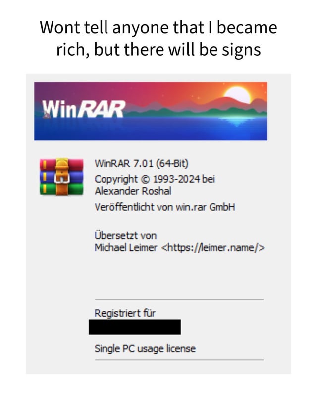 This meme leads with the text line 'Wont tell anyone that I became rich, but there will be signs' at the top. Below this text is a screenshot of the about page for an officially registered, paid WinRAR 7.01 64-bit license, confirming the software has been legally purchased. The humor comes from the long-running tech culture joke that the vast majority of WinRAR users never pay for the software, as WinRAR remains fully functional permanently even after the nominal 40-day free trial expires. Purchasing an official WinRAR license is therefore framed as a subtle, funny sign that someone has enough disposable income to spend money on a product nearly everyone uses for free indefinitely.