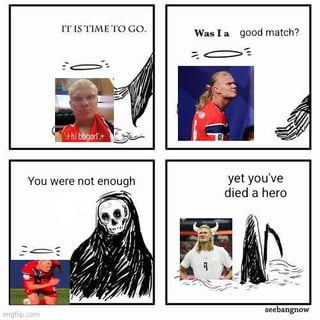 This is a 4-panel comic meme using the classic Grim Reaper welcoming souls to the afterlife template, featuring photos of professional footballer Erling Haaland. Panel 1: The Grim Reaper tells a young photo of Haaland with a floating halo 'IT IS TIME TO GO.' Panel 2: Haaland, wearing a Norway national team jersey, ascends and asks 'Was I a good match?' Panel 3: A photo of a dejected Haaland kneeling on the pitch is shown as the Grim Reaper answers 'You were not enough'. Panel 4: Haaland appears in a lighthearted photo wearing viking horns, as the Reaper finishes 'yet you've died a hero'. The joke references the Norway men's national football team repeatedly narrowly missing out on qualifying for major international tournaments, despite Haaland's exceptional individual performances, leading fans to feel the team came very close to qualifying, did not quite make it, but Haaland is still considered a hero for his efforts.