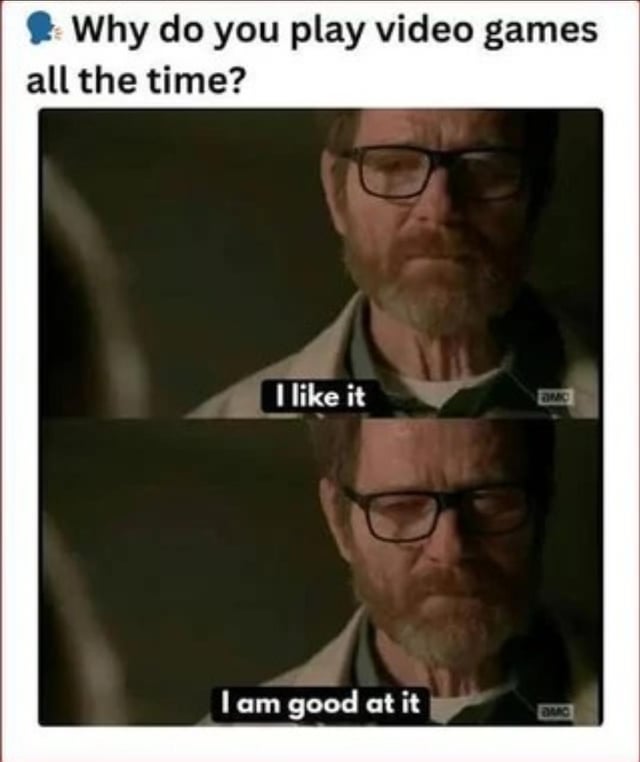 A two-panel meme featuring a screenshot from the AMC TV show 'Breaking Bad,' depicting the character Walter White (played by Bryan Cranston) with a neutral, serious expression. The top of the meme contains a blue speech bubble with the question: 'Why do you play video games all the time?' The first panel shows Walter with the caption 'I like it,' and the second panel shows the same character with the caption 'I am good at it.' The AMC network watermark is visible in the bottom right corner of both panels. The humor arises from the contrast between the character's somber demeanor and the simple, honest answers, suggesting a deeper, unspoken reason behind the behavior is being downplayed with straightforward responses.